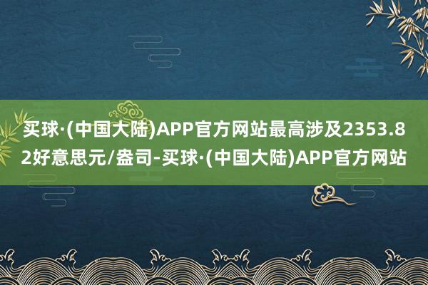 买球·(中国大陆)APP官方网站最高涉及2353.82好意思元/盎司-买球·(中国大陆)APP官方网站