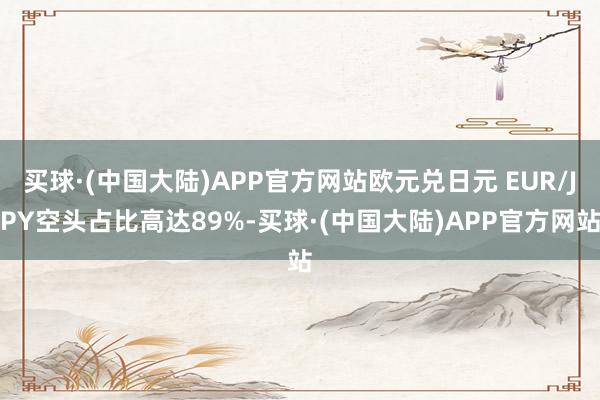 买球·(中国大陆)APP官方网站欧元兑日元 EUR/JPY空头占比高达89%-买球·(中国大陆)APP官方网站