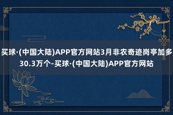 买球·(中国大陆)APP官方网站3月非农奇迹岗亭加多30.3万个-买球·(中国大陆)APP官方网站