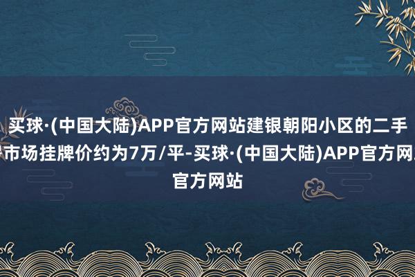 买球·(中国大陆)APP官方网站建银朝阳小区的二手房市场挂牌价约为7万/平-买球·(中国大陆)APP官方网站