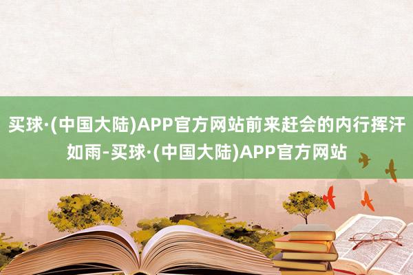 买球·(中国大陆)APP官方网站前来赶会的内行挥汗如雨-买球·(中国大陆)APP官方网站