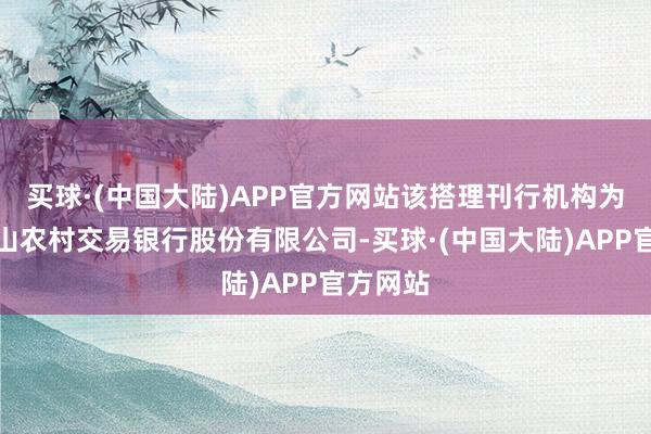 买球·(中国大陆)APP官方网站该搭理刊行机构为新疆天山农村交易银行股份有限公司-买球·(中国大陆)APP官方网站