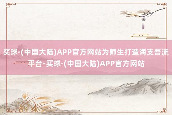 买球·(中国大陆)APP官方网站为师生打造海支吾流平台-买球·(中国大陆)APP官方网站