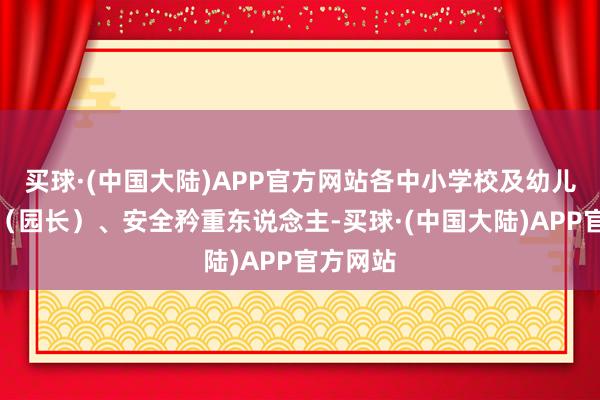 买球·(中国大陆)APP官方网站各中小学校及幼儿园校长（园长）、安全矜重东说念主-买球·(中国大陆)APP官方网站