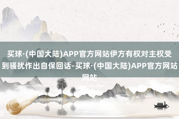 买球·(中国大陆)APP官方网站伊方有权对主权受到骚扰作出自保回话-买球·(中国大陆)APP官方网站