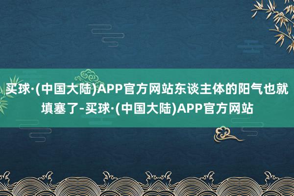 买球·(中国大陆)APP官方网站东谈主体的阳气也就填塞了-买球·(中国大陆)APP官方网站