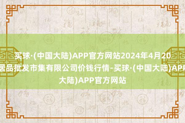 买球·(中国大陆)APP官方网站2024年4月20日阳泉农居品批发市集有限公司价钱行情-买球·(中国大陆)APP官方网站