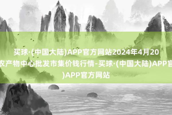 买球·(中国大陆)APP官方网站2024年4月20日阜阳农产物中心批发市集价钱行情-买球·(中国大陆)APP官方网站