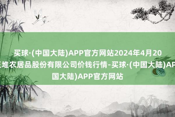 买球·(中国大陆)APP官方网站2024年4月20日长沙马王堆农居品股份有限公司价钱行情-买球·(中国大陆)APP官方网站