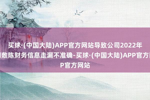 买球·(中国大陆)APP官方网站导致公司2022年依期敷陈财务信息走漏不准确-买球·(中国大陆)APP官方网站