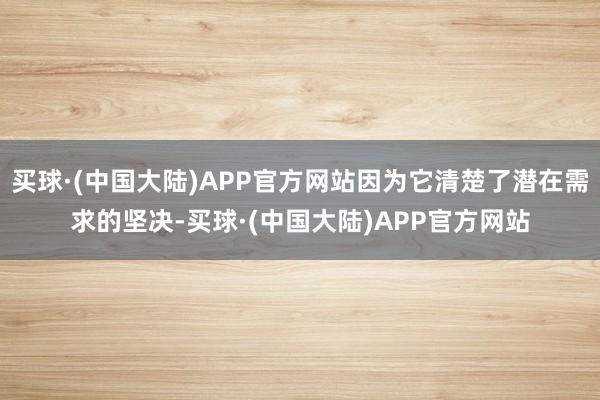 买球·(中国大陆)APP官方网站因为它清楚了潜在需求的坚决-买球·(中国大陆)APP官方网站