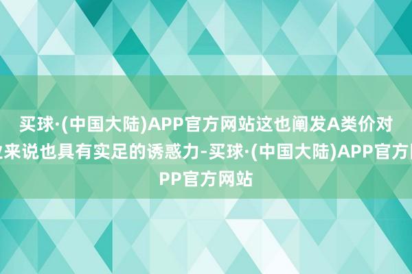 买球·(中国大陆)APP官方网站这也阐发A类价对企业来说也具有实足的诱惑力-买球·(中国大陆)APP官方网站