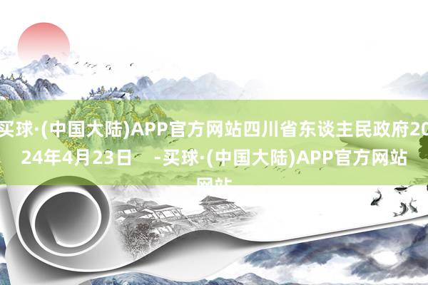 买球·(中国大陆)APP官方网站四川省东谈主民政府2024年4月23日    -买球·(中国大陆)APP官方网站