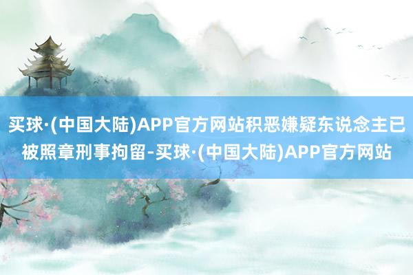 买球·(中国大陆)APP官方网站积恶嫌疑东说念主已被照章刑事拘留-买球·(中国大陆)APP官方网站