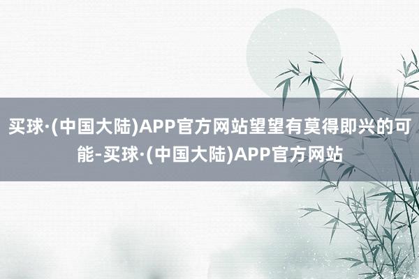 买球·(中国大陆)APP官方网站望望有莫得即兴的可能-买球·(中国大陆)APP官方网站