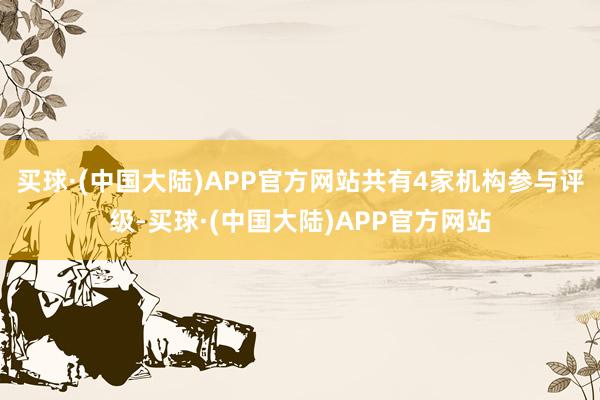 买球·(中国大陆)APP官方网站共有4家机构参与评级-买球·(中国大陆)APP官方网站