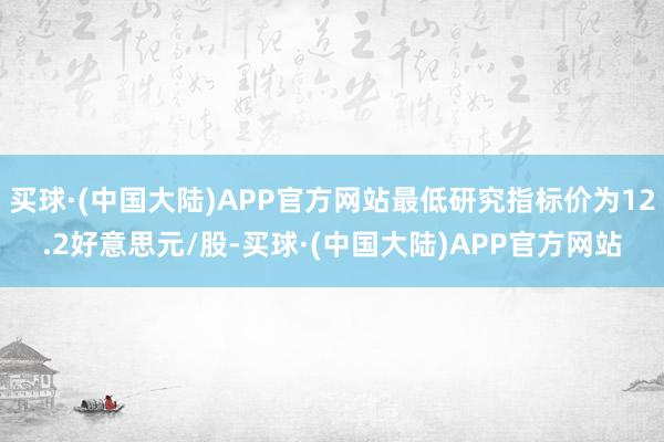 买球·(中国大陆)APP官方网站最低研究指标价为12.2好意思元/股-买球·(中国大陆)APP官方网站