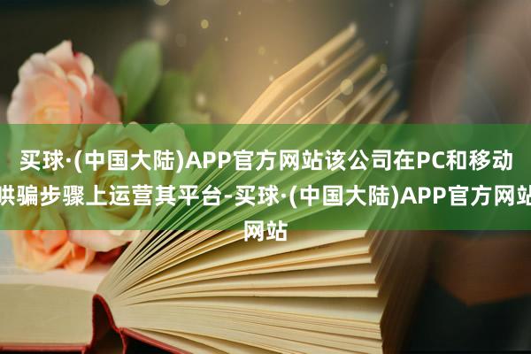 买球·(中国大陆)APP官方网站该公司在PC和移动哄骗步骤上运营其平台-买球·(中国大陆)APP官方网站