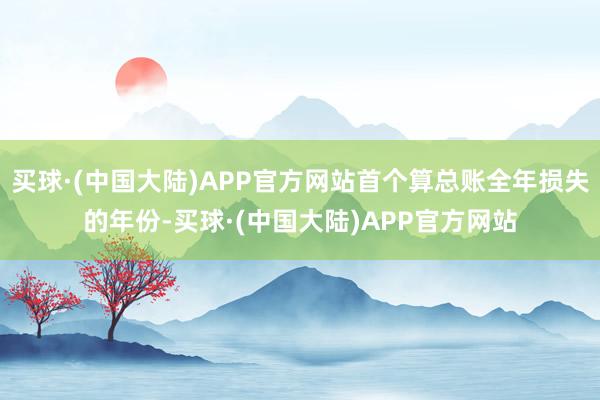 买球·(中国大陆)APP官方网站首个算总账全年损失的年份-买球·(中国大陆)APP官方网站