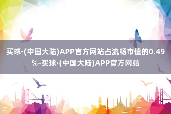 买球·(中国大陆)APP官方网站占流畅市值的0.49%-买球·(中国大陆)APP官方网站