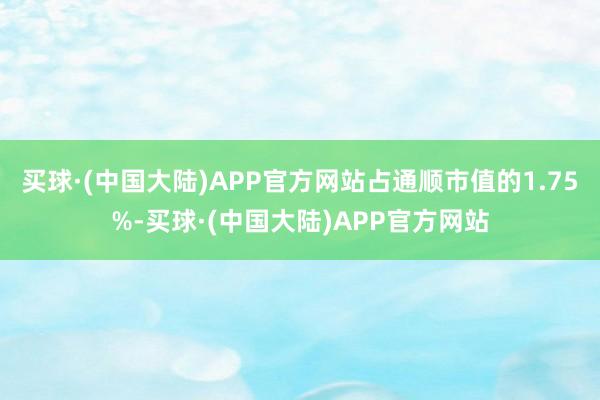 买球·(中国大陆)APP官方网站占通顺市值的1.75%-买球·(中国大陆)APP官方网站