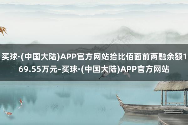 买球·(中国大陆)APP官方网站拾比佰面前两融余额169.55万元-买球·(中国大陆)APP官方网站