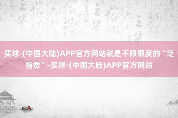 买球·(中国大陆)APP官方网站就是不限限度的“泛指数”-买球·(中国大陆)APP官方网站