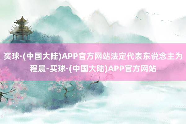 买球·(中国大陆)APP官方网站法定代表东说念主为程晨-买球·(中国大陆)APP官方网站