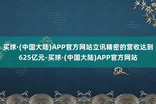 买球·(中国大陆)APP官方网站立讯精密的营收达到625亿元-买球·(中国大陆)APP官方网站