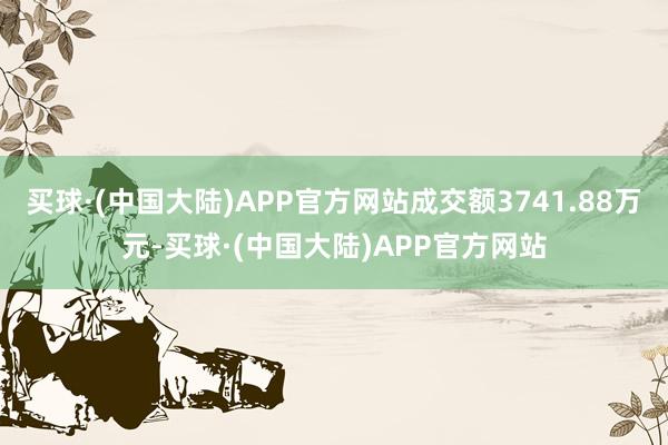 买球·(中国大陆)APP官方网站成交额3741.88万元-买球·(中国大陆)APP官方网站