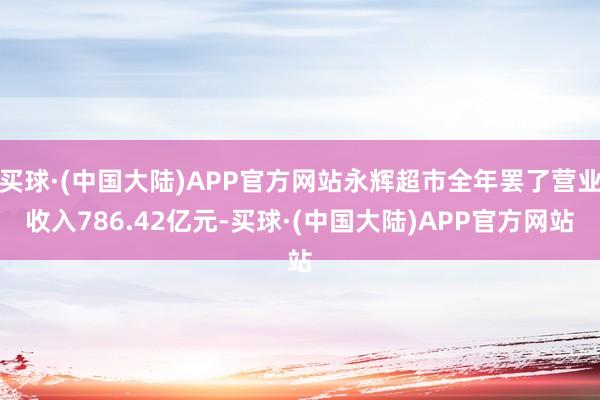 买球·(中国大陆)APP官方网站永辉超市全年罢了营业收入786.42亿元-买球·(中国大陆)APP官方网站