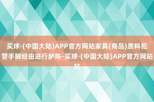 买球·(中国大陆)APP官方网站家具(商品)质料犯警手脚经由进行胪陈-买球·(中国大陆)APP官方网站