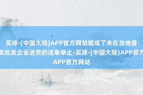 买球·(中国大陆)APP官方网站组成了未在当地香烟专卖批发企业进货的违章举止-买球·(中国大陆)APP官方网站