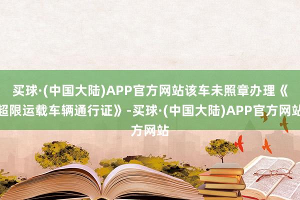 买球·(中国大陆)APP官方网站该车未照章办理《超限运载车辆通行证》-买球·(中国大陆)APP官方网站