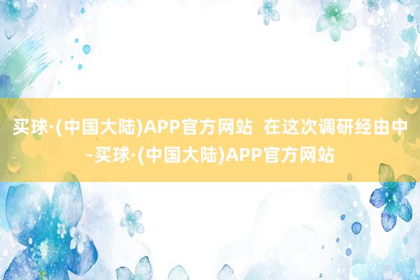 买球·(中国大陆)APP官方网站  在这次调研经由中-买球·(中国大陆)APP官方网站