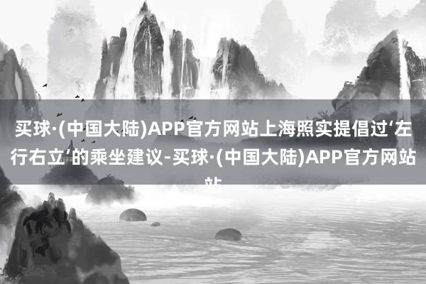 买球·(中国大陆)APP官方网站上海照实提倡过‘左行右立’的乘坐建议-买球·(中国大陆)APP官方网站