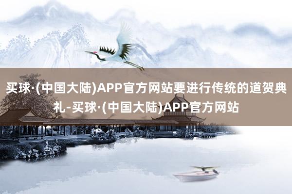 买球·(中国大陆)APP官方网站要进行传统的道贺典礼-买球·(中国大陆)APP官方网站