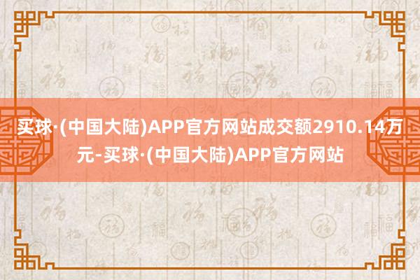 买球·(中国大陆)APP官方网站成交额2910.14万元-买球·(中国大陆)APP官方网站