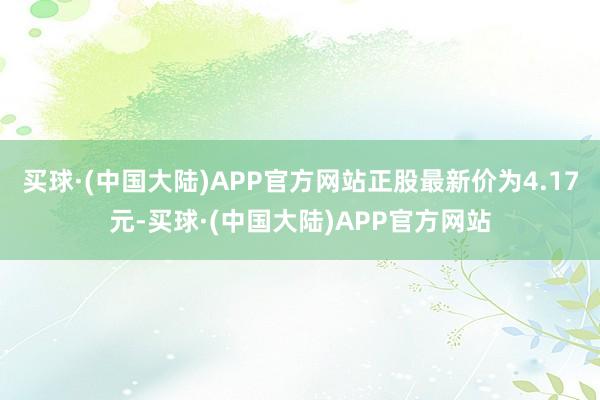 买球·(中国大陆)APP官方网站正股最新价为4.17元-买球·(中国大陆)APP官方网站