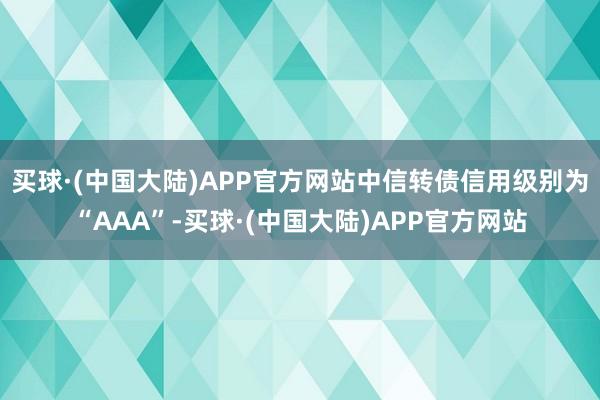 买球·(中国大陆)APP官方网站中信转债信用级别为“AAA”-买球·(中国大陆)APP官方网站