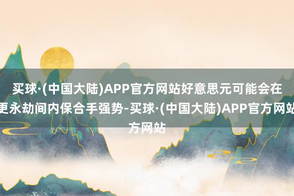 买球·(中国大陆)APP官方网站好意思元可能会在更永劫间内保合手强势-买球·(中国大陆)APP官方网站