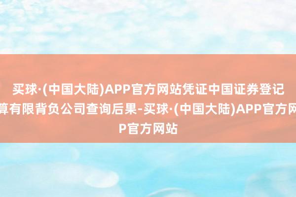 买球·(中国大陆)APP官方网站凭证中国证券登记结算有限背负公司查询后果-买球·(中国大陆)APP官方网站