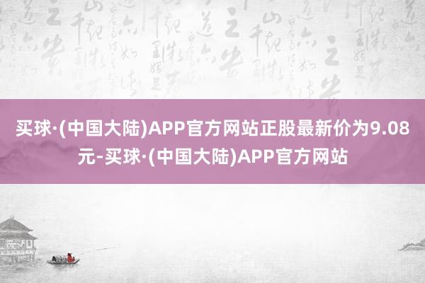 买球·(中国大陆)APP官方网站正股最新价为9.08元-买球·(中国大陆)APP官方网站