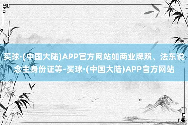 买球·(中国大陆)APP官方网站如商业牌照、法东说念主身份证等-买球·(中国大陆)APP官方网站