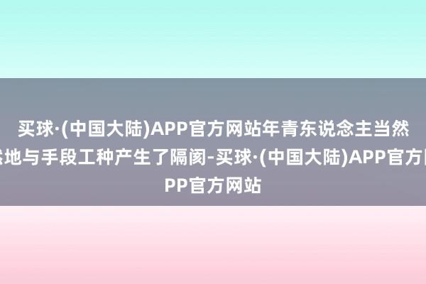 买球·(中国大陆)APP官方网站年青东说念主当然则然地与手段工种产生了隔阂-买球·(中国大陆)APP官方网站