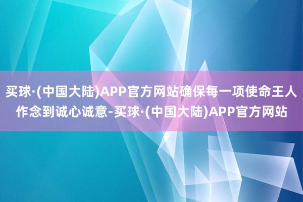 买球·(中国大陆)APP官方网站确保每一项使命王人作念到诚心诚意-买球·(中国大陆)APP官方网站