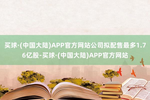 买球·(中国大陆)APP官方网站公司拟配售最多1.76亿股-买球·(中国大陆)APP官方网站