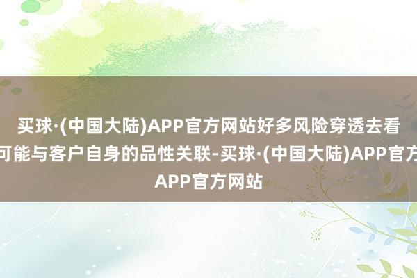 买球·(中国大陆)APP官方网站好多风险穿透去看其实可能与客户自身的品性关联-买球·(中国大陆)APP官方网站