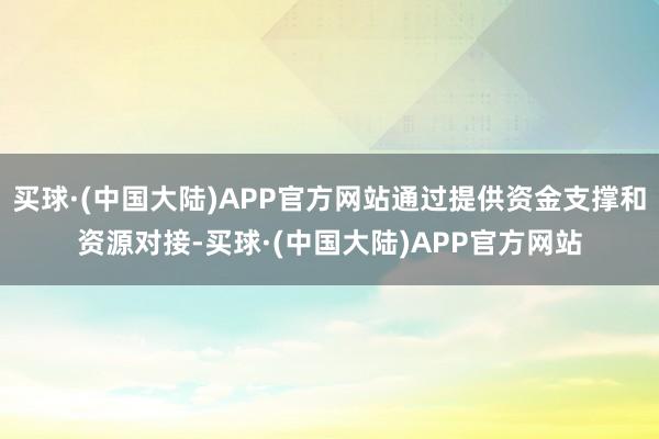 买球·(中国大陆)APP官方网站通过提供资金支撑和资源对接-买球·(中国大陆)APP官方网站