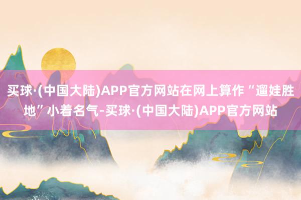 买球·(中国大陆)APP官方网站在网上算作“遛娃胜地”小着名气-买球·(中国大陆)APP官方网站